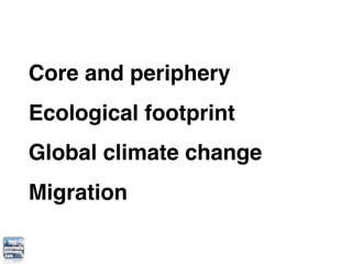 Core and periphery
Ecological footprint
Global climate change
Migration
 