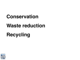 Conservation
Waste reduction
Recycling
 
