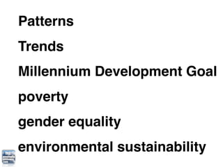 Patterns
Trends
Millennium Development Goal
poverty
gender equality
environmental sustainability
 