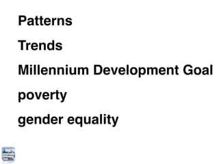 Patterns
Trends
Millennium Development Goal
poverty
gender equality
environmental sustainability
 
