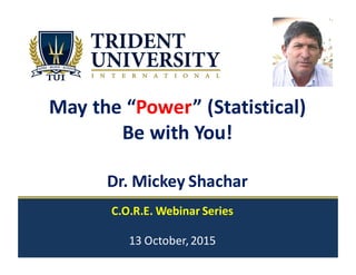 May	
  the	
  “Power”	
  (Statistical)
Be	
  with	
  You!	
  
Dr.	
  Mickey	
  Shachar	
  
C.O.R.E.	
  Webinar	
  Series
13	
  October,	
  2015
 