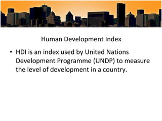 Human Development Index HDI is an index used by United Nations Development Programme (UNDP) to measure the level of development in a country.