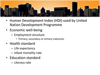 Human Development Index (HDI)-used by United Nation Development Programme Economic well-being Employment structure Primary, secondary or tertiary industries Health standard Life expectancy Infant mortality rate Education standard Literacy rate