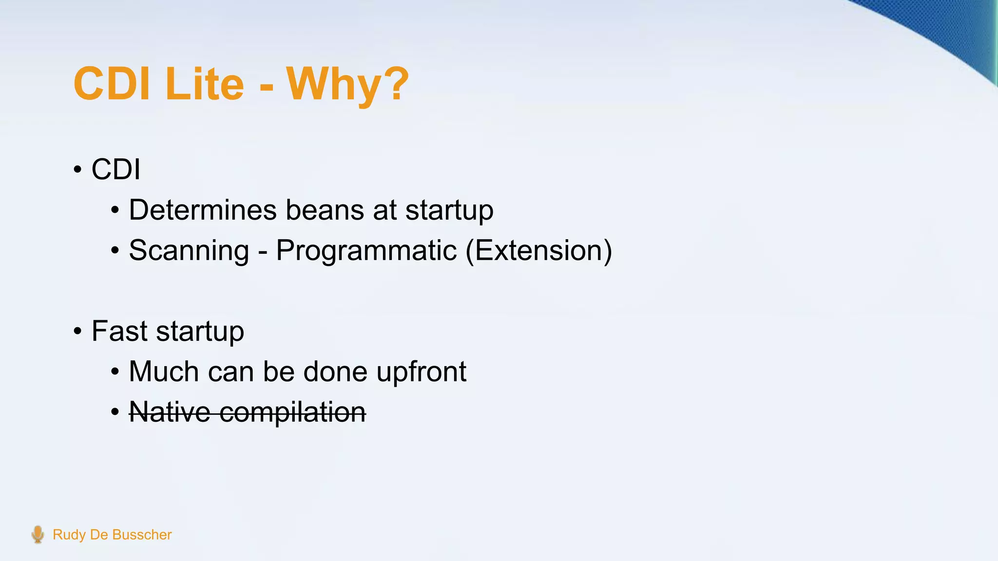 CDI Lite - Why?
• CDI
• Determines beans at startup
• Scanning - Programmatic (Extension)
• Fast startup
• Much can be done upfront
• Native compilation
Rudy De Busscher
 
