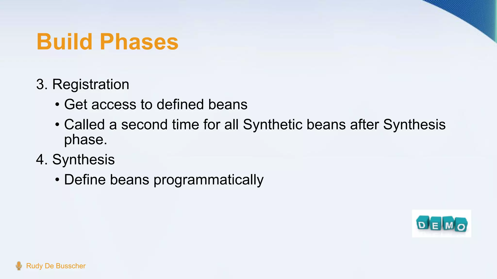 Build Phases
3. Registration
• Get access to defined beans
• Called a second time for all Synthetic beans after Synthesis
phase.
4. Synthesis
• Define beans programmatically
Rudy De Busscher
 
