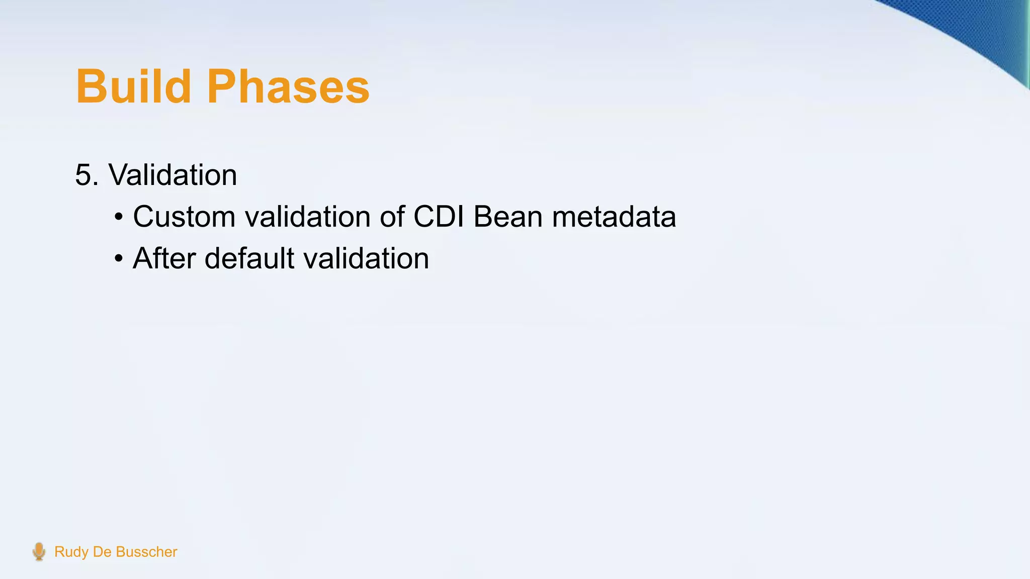 Build Phases
5. Validation
• Custom validation of CDI Bean metadata
• After default validation
Rudy De Busscher
 
