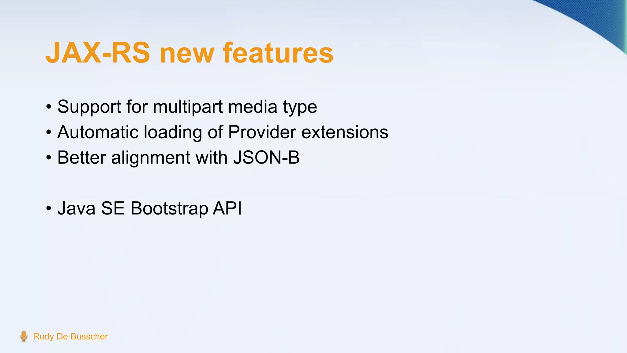 JAX-RS new features
• Support for multipart media type
• Automatic loading of Provider extensions
• Better alignment with JSON-B
• Java SE Bootstrap API
Rudy De Busscher
 