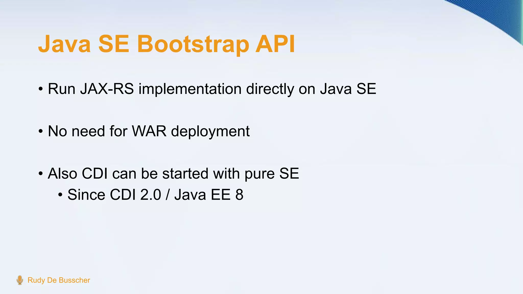 Java SE Bootstrap API
• Run JAX-RS implementation directly on Java SE
• No need for WAR deployment
• Also CDI can be started with pure SE
• Since CDI 2.0 / Java EE 8
Rudy De Busscher
 