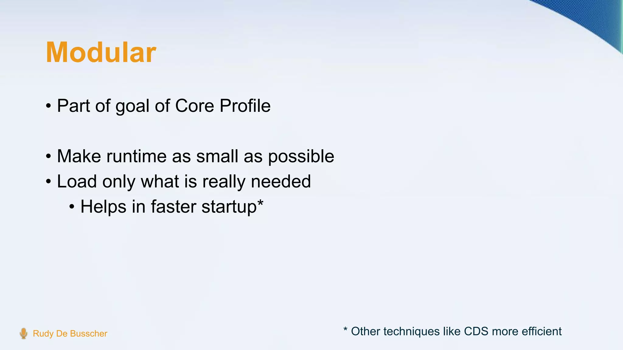 Modular
• Part of goal of Core Profile
• Make runtime as small as possible
• Load only what is really needed
• Helps in faster startup*
Rudy De Busscher * Other techniques like CDS more efficient
 