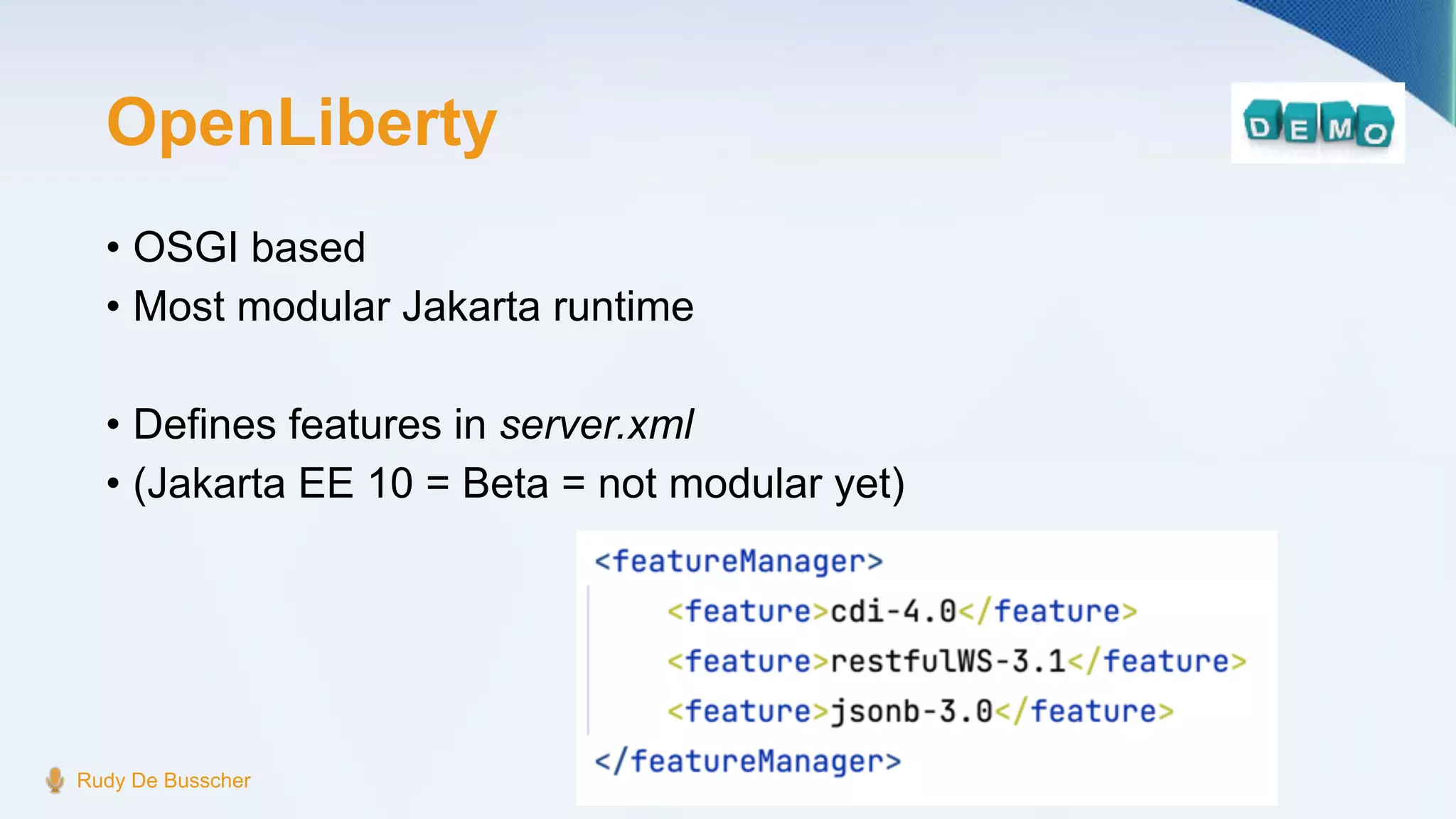 OpenLiberty
• OSGI based
• Most modular Jakarta runtime
• Defines features in server.xml
• (Jakarta EE 10 = Beta = not modular yet)
Rudy De Busscher
 