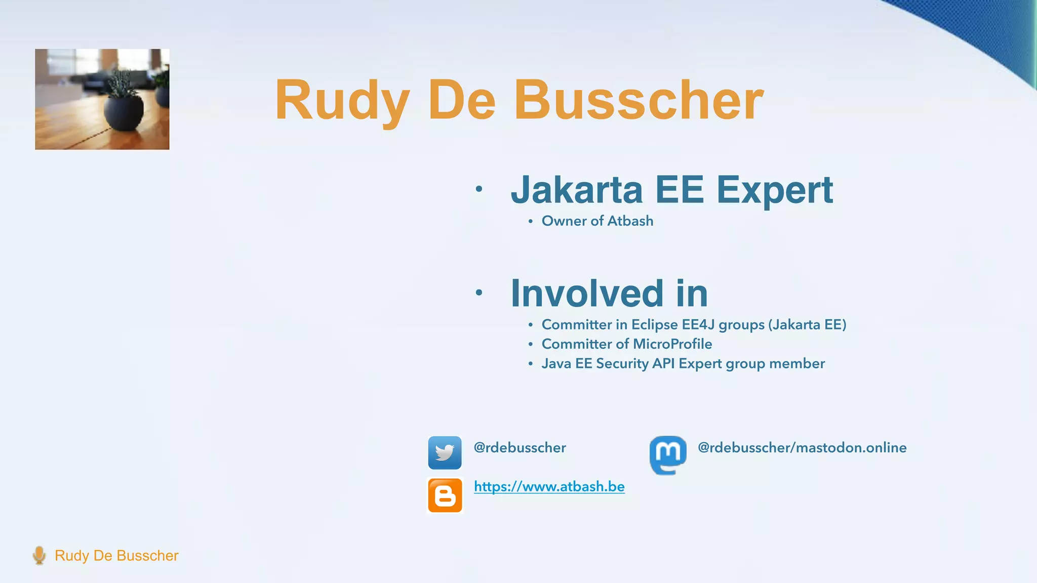 Rudy De Busscher
Rudy De Busscher
• Jakarta EE Expert
• Owner of Atbash
• Involved in
• Committer in Eclipse EE4J groups (Jakarta EE)
• Committer of MicroPro
fi
le
• Java EE Security API Expert group member
@rdebusscher @rdebusscher/mastodon.online
https://www.atbash.be
 
