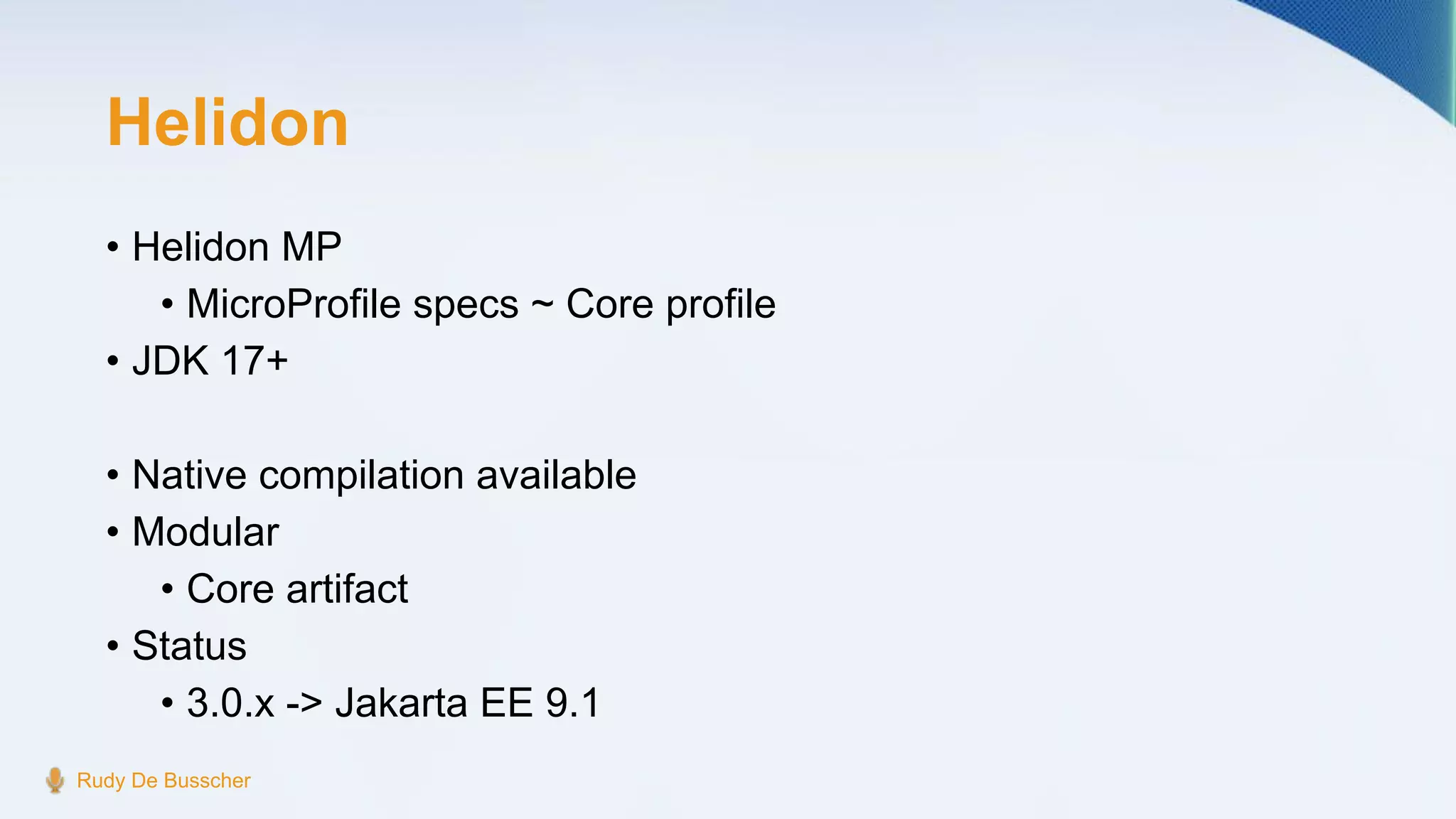 Helidon
• Helidon MP
• MicroProfile specs ~ Core profile
• JDK 17+
• Native compilation available
• Modular
• Core artifact
• Status
• 3.0.x -> Jakarta EE 9.1
Rudy De Busscher
 