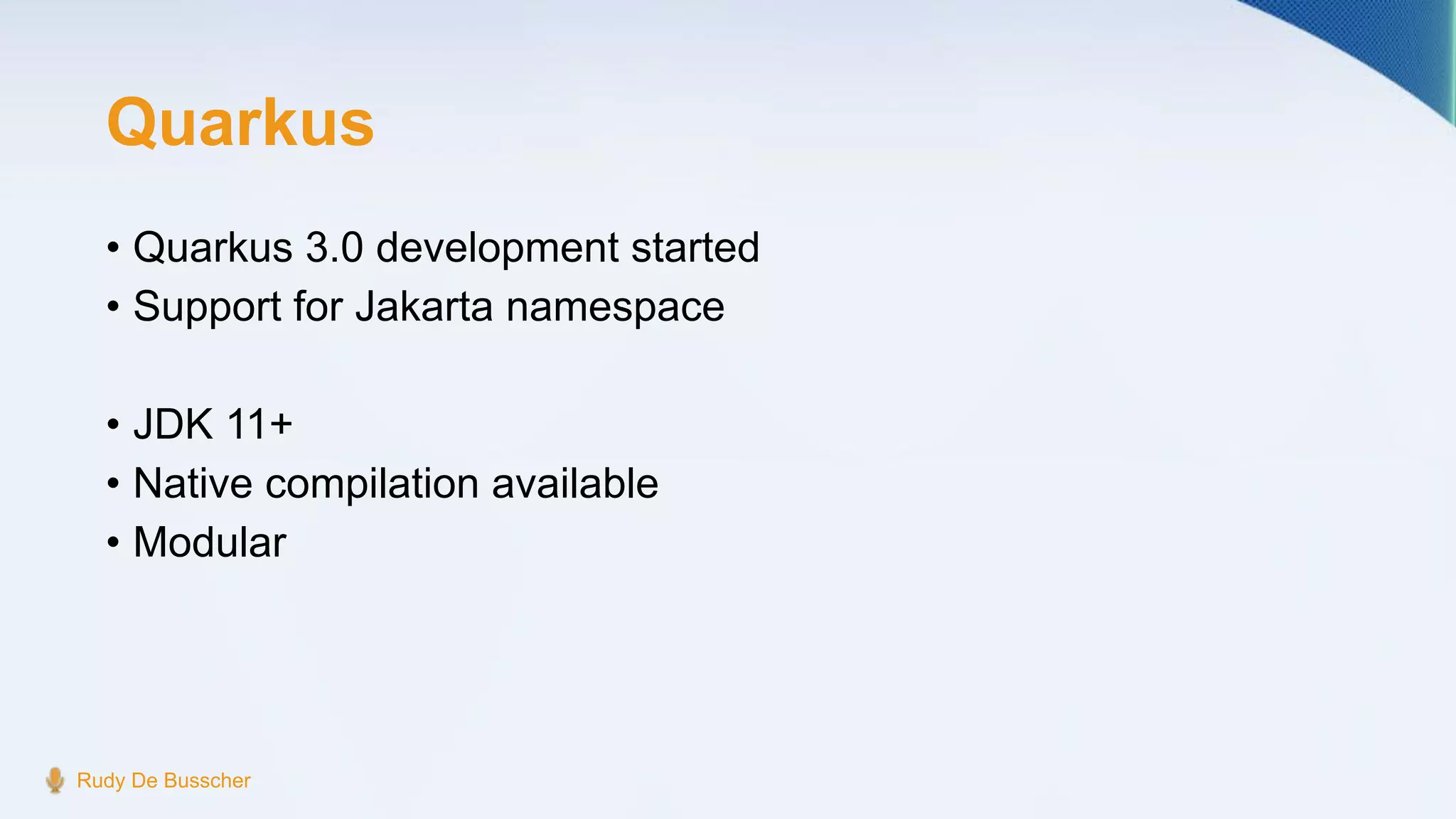 Quarkus
• Quarkus 3.0 development started
• Support for Jakarta namespace
• JDK 11+
• Native compilation available
• Modular
Rudy De Busscher
 