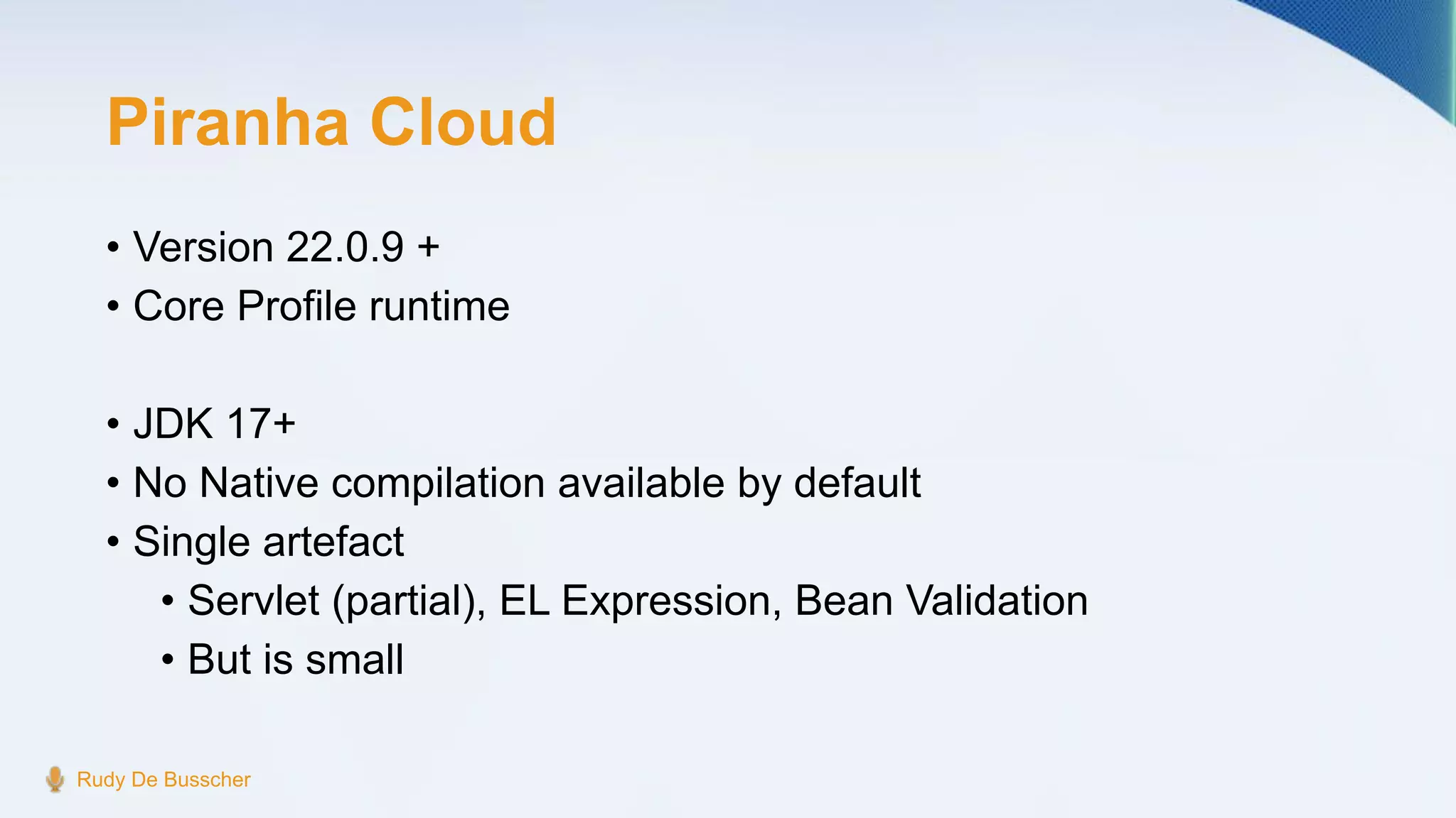 Piranha Cloud
• Version 22.0.9 +
• Core Profile runtime
• JDK 17+
• No Native compilation available by default
• Single artefact
• Servlet (partial), EL Expression, Bean Validation
• But is small
Rudy De Busscher
 