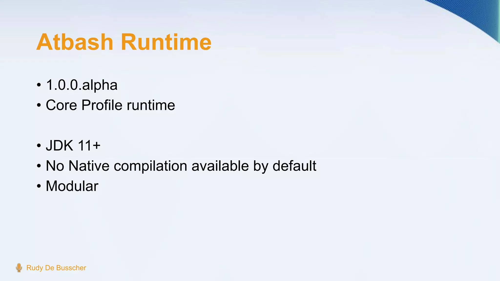 Atbash Runtime
• 1.0.0.alpha
• Core Profile runtime
• JDK 11+
• No Native compilation available by default
• Modular
Rudy De Busscher
 