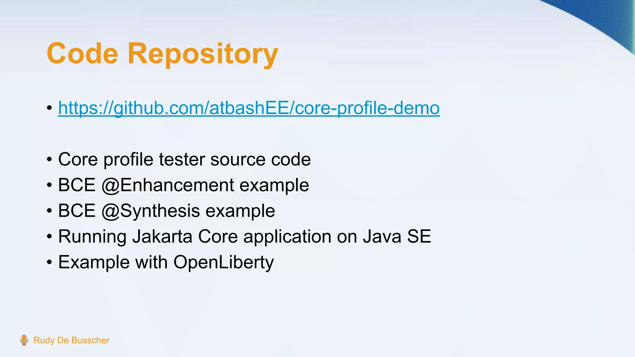 Code Repository
• https://github.com/atbashEE/core-profile-demo
• Core profile tester source code
• BCE @Enhancement example
• BCE @Synthesis example
• Running Jakarta Core application on Java SE
• Example with OpenLiberty
Rudy De Busscher
 