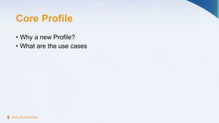 Core Profile
• Why a new Profile?
• What are the use cases
Rudy De Busscher
 