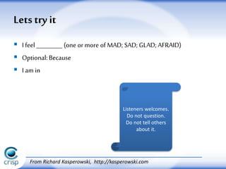  I feel _________ (one or more of MAD; SAD; GLAD; AFRAID)
 Optional: Because
 I am in
Letstry it
Listeners welcomes.
Do not question.
Do not tell others
about it.
From Richard Kasperowski, http://kasperowski.com
 