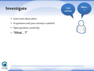 – Learn more about others
– As questions until your curiosity is satisfied
– Openquestions, avoid why.
– “What…?”
Investigate I am
curious
What…
?
 