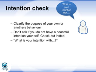 – Clearify the purpose of your own or
anothers behaviour
– Don’t ask if you do not have a peaceful
intention your self. Check-out insted.
– “What is your intention with...?”
Intention check
What is
your
intention
with...?
 
