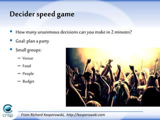  How many unanimous decisions can you make in 2 minutes?
 Goal: plan a party
 Small groups:
– Venue
– Food
– People
– Budget
Decider speed game
From Richard Kasperowski, http://kasperowski.com
 