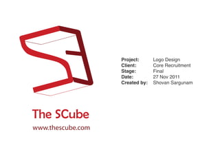Project:      Logo Design
                   Client:       Core Recruitment
                   Stage:        Final
                   Date:         27 Nov 2011
                   Created by:   Shovan Sargunam




The SCube
www.thescube.com
 