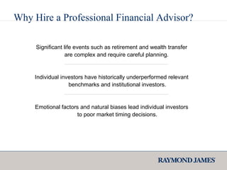 Significant life events such as retirement and wealth transfer  are complex and  require careful planning .   Individual investors have historically underperformed relevant benchmarks and institutional investors . Emotional factors and natural biases lead individual investors to poor market timing decisions . Why Hire a Professional Financial Advisor? 