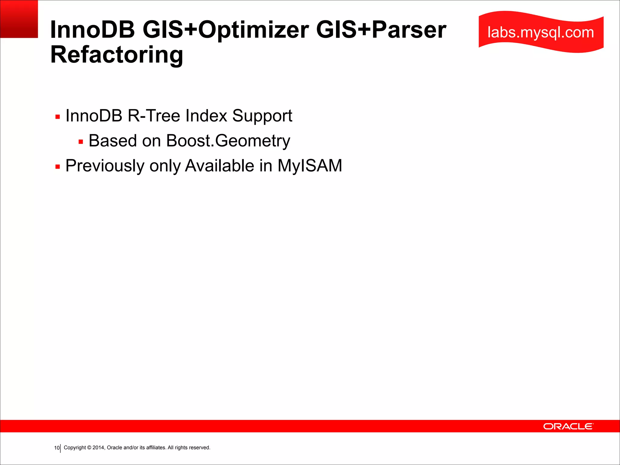 Copyright © 2014, Oracle and/or its affiliates. All rights reserved.!10
InnoDB GIS+Optimizer GIS+Parser  
Refactoring
▪ InnoDB R-Tree Index Support
▪ Based on Boost.Geometry
▪ Previously only Available in MyISAM
labs.mysql.com
 