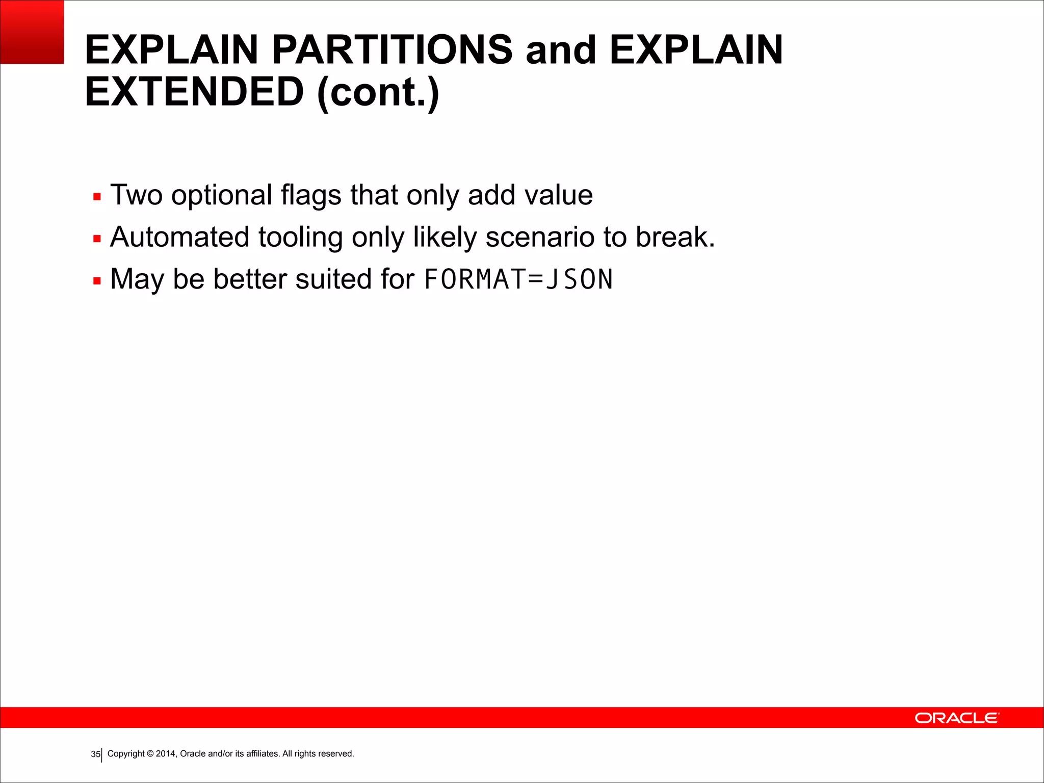 Copyright © 2014, Oracle and/or its affiliates. All rights reserved.!35
EXPLAIN PARTITIONS and EXPLAIN
EXTENDED (cont.)
▪ Two optional flags that only add value
▪ Automated tooling only likely scenario to break.
▪ May be better suited for FORMAT=JSON
 
