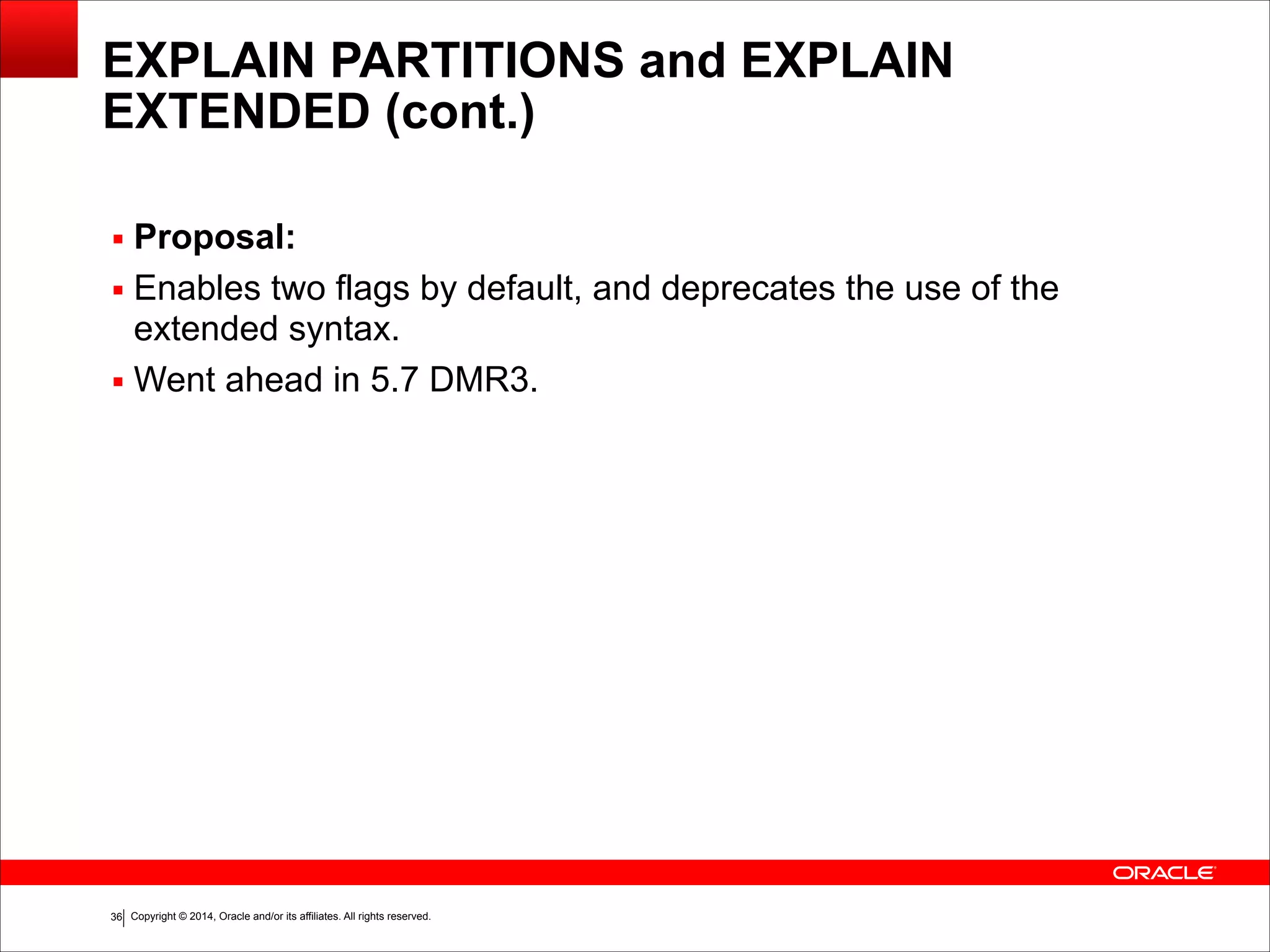 Copyright © 2014, Oracle and/or its affiliates. All rights reserved.!36
EXPLAIN PARTITIONS and EXPLAIN
EXTENDED (cont.)
▪ Proposal:
▪ Enables two flags by default, and deprecates the use of the
extended syntax.
▪ Went ahead in 5.7 DMR3.
 