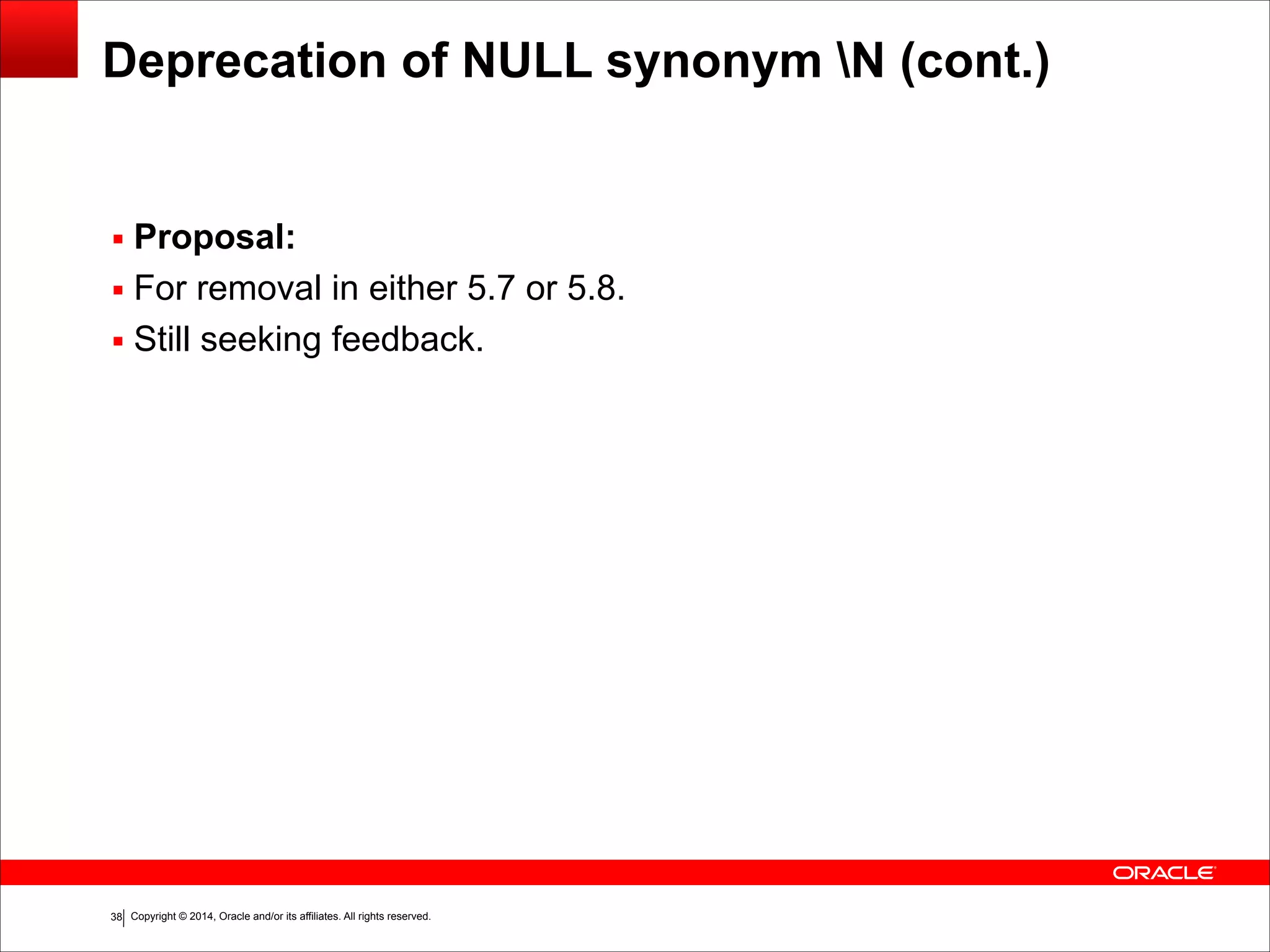 Copyright © 2014, Oracle and/or its affiliates. All rights reserved.!38
Deprecation of NULL synonym N (cont.)
▪ Proposal:
▪ For removal in either 5.7 or 5.8.
▪ Still seeking feedback.
 