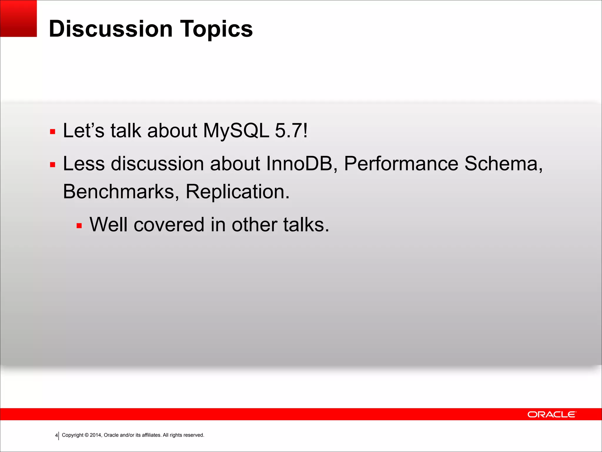Copyright © 2014, Oracle and/or its affiliates. All rights reserved.!4
Discussion Topics
▪ Let’s talk about MySQL 5.7!
▪ Less discussion about InnoDB, Performance Schema,
Benchmarks, Replication.
▪ Well covered in other talks.
 