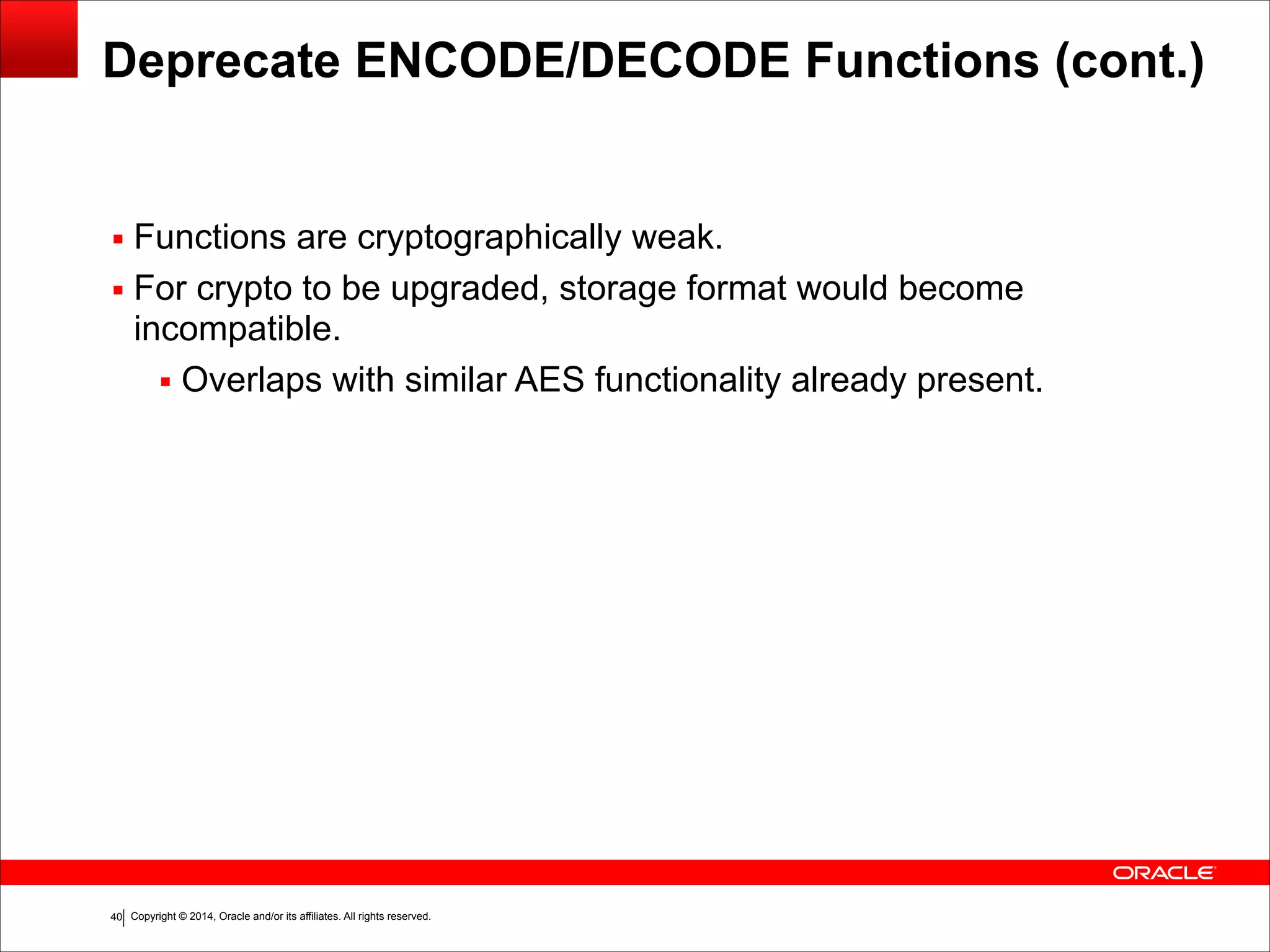 Copyright © 2014, Oracle and/or its affiliates. All rights reserved.!40
Deprecate ENCODE/DECODE Functions (cont.)
▪ Functions are cryptographically weak.
▪ For crypto to be upgraded, storage format would become
incompatible.
▪ Overlaps with similar AES functionality already present.
 