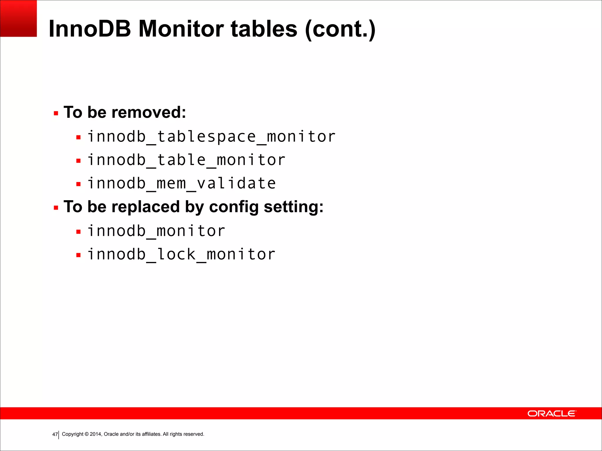 Copyright © 2014, Oracle and/or its affiliates. All rights reserved.!47
InnoDB Monitor tables (cont.)
▪ To be removed:
▪ innodb_tablespace_monitor
▪ innodb_table_monitor
▪ innodb_mem_validate
▪ To be replaced by config setting:
▪ innodb_monitor
▪ innodb_lock_monitor
 