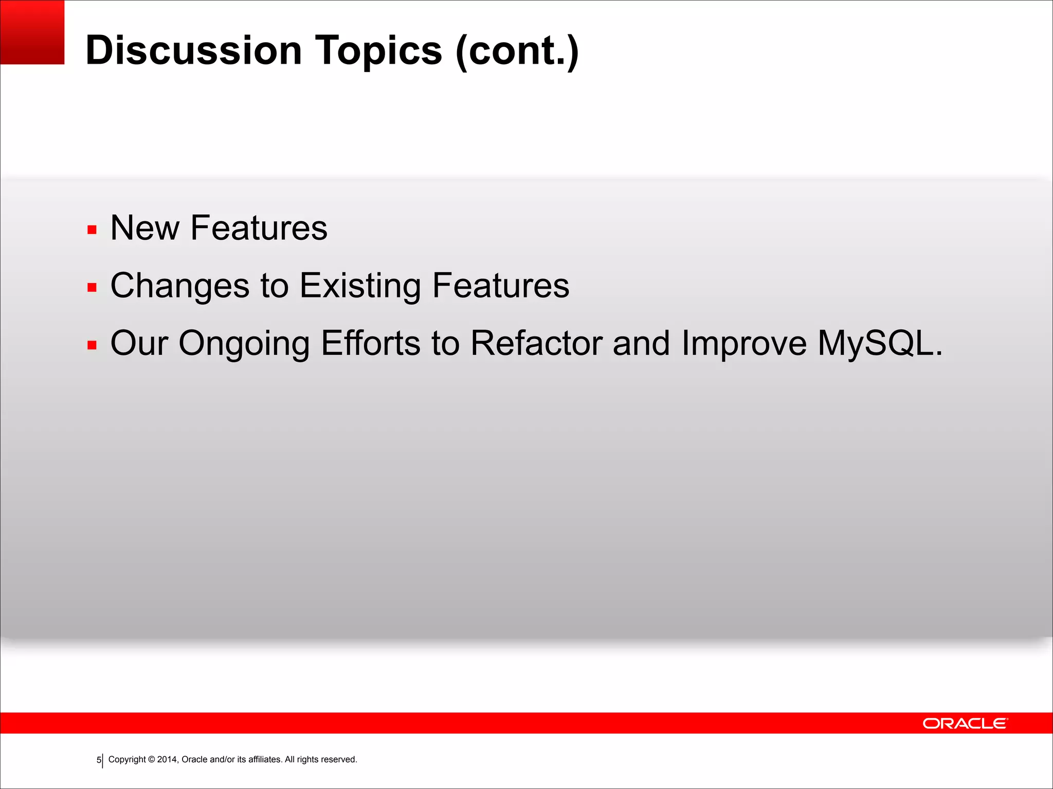 Copyright © 2014, Oracle and/or its affiliates. All rights reserved.!5
Discussion Topics (cont.)
▪ New Features
▪ Changes to Existing Features
▪ Our Ongoing Efforts to Refactor and Improve MySQL.
 