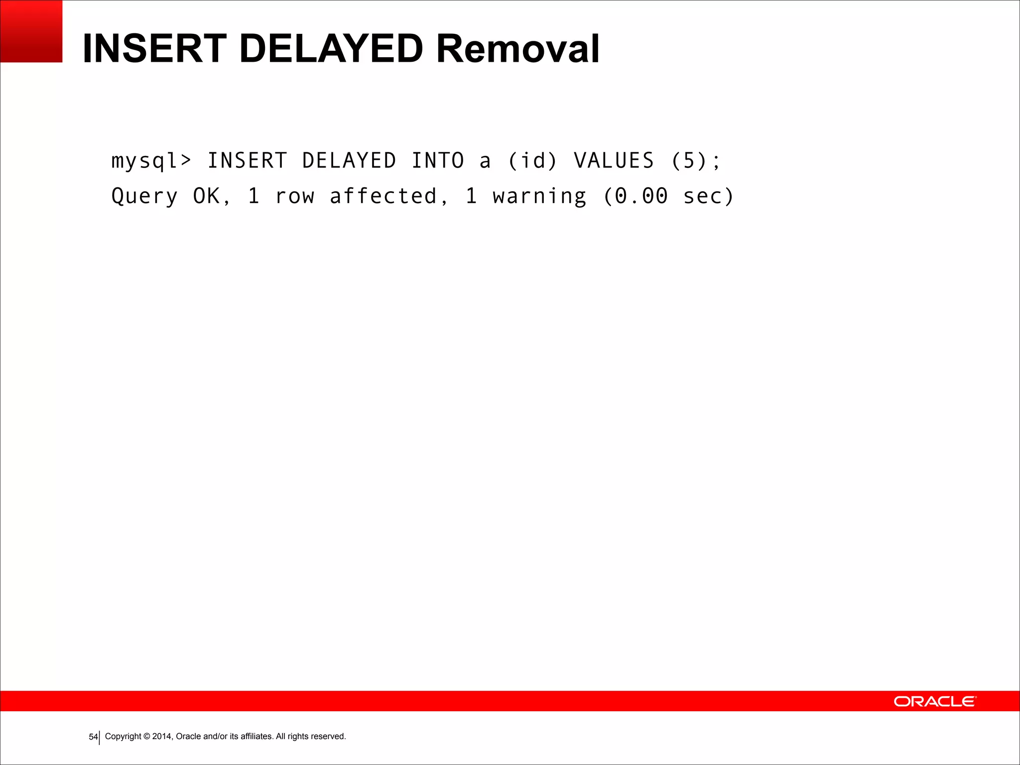 Copyright © 2014, Oracle and/or its affiliates. All rights reserved.!54
INSERT DELAYED Removal
mysql> INSERT DELAYED INTO a (id) VALUES (5);
Query OK, 1 row affected, 1 warning (0.00 sec)
 