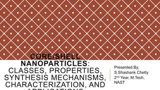 CORE/SHELL
NANOPARTICLES:
CLASSES, PROPERTIES,
SYNTHESIS MECHANISMS,
CHARACTERIZATION, AND

Presented By,
S.Shashank Chetty
2nd Year, M.Tech,
NAST

 