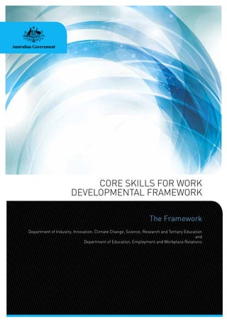 CORE SKILLS FOR WORK
DEVELOPMENTAL FRAMEWORK
The Framework
Department of Industry, Innovation, Climate Change, Science, Research and Tertiary Education
and
Department of Education, Employment and Workplace Relations
 