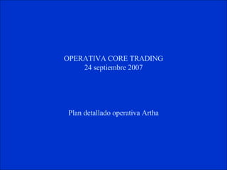 Core trade para 24 septiembre Plan detallado de operativa de Artha OPERATIVA CORE TRADING 24 septiembre 2007 Plan detallado operativa Artha 