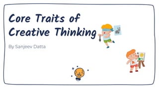 Core Traits of
Creative Thinking
By Sanjeev Datta
 