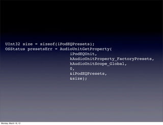 UInt32 size = sizeof(iPodEQPresets);
    OSStatus presetsErr = AudioUnitGetProperty(
                              iPodEQUnit,
                              kAudioUnitProperty_FactoryPresets,
                              kAudioUnitScope_Global,
                              0,
                              &iPodEQPresets,
                              &size);




Monday, March 19, 12
 