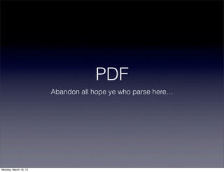 PDF
                       Abandon all hope ye who parse here…




Monday, March 19, 12
 