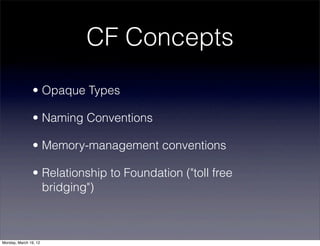 CF Concepts
                • Opaque Types

                • Naming Conventions

                • Memory-management conventions

                • Relationship to Foundation ("toll free
                  bridging")



Monday, March 19, 12
 