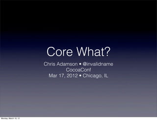 Core What?
                       Chris Adamson • @invalidname
                                 CocoaConf
                         Mar 17, 2012 • Chicago, IL




Monday, March 19, 12
 