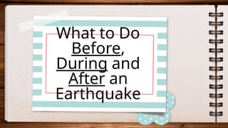What to Do
Before,
During and
After an
Earthquake
 