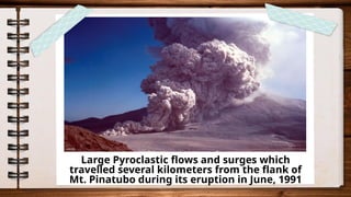 Large Pyroclastic flows and surges which
travelled several kilometers from the flank of
Mt. Pinatubo during its eruption in June, 1991
 