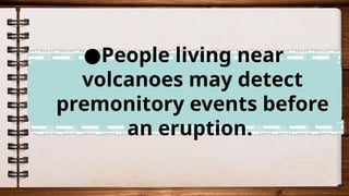 ●People living near
volcanoes may detect
premonitory events before
an eruption.
 