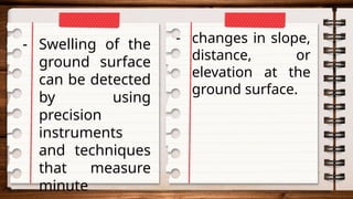 - Swelling of the
ground surface
can be detected
by using
precision
instruments
and techniques
that measure
minute
- changes in slope,
distance, or
elevation at the
ground surface.
 