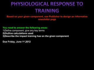 Based on your given component, use Publisher to design an informative
newsletter page
You need to answer the following areas:
1)Define component, give any key terms
2)Outline calculations used
3)Describe the impact training has on the given component
Due Friday, June 1st
,2012
 