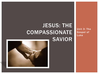 Unit 3: The
Gospel of
Luke
JESUS: THE
COMPASSIONATE
SAVIOR
 
